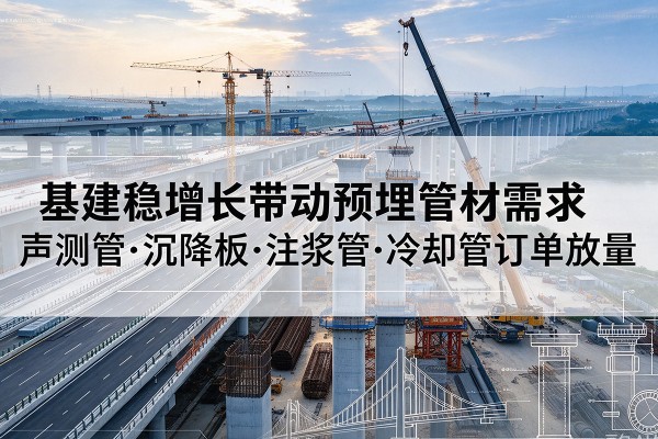 托克逊基建稳增长带动预埋监测管材需求,声测管、沉降板、注浆管订单持续放量